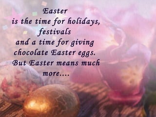 Easter
is the time for holidays,
festivals
and a time for giving
chocolate Easter eggs.
But Easter means much
more....
 