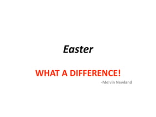Easter
WHAT A DIFFERENCE!
              ‐Melvin Newland
 