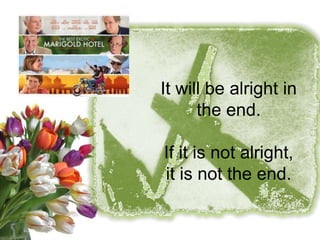 It will be alright in
      the end.

If it is not alright,
it is not the end.
 