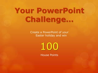 Your PowerPoint
Challenge…
Create a PowerPoint of your
Easter holiday and win
100
House Points