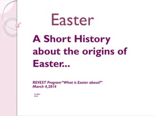 Easter
A Short History
about the origins of
Easter...
REVEST Program“What is Easter about?”
March 4,2014
G. Silva
2014
Easter
 