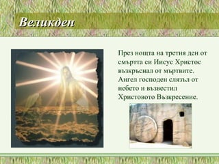 ВеликденВеликден
През нощта на третия ден от
смъртта си Иисус Христос
възкръснал от мъртвите.
Ангел господен слязъл от
небето и възвестил
Христовото Възкресение.
 