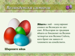 Великденски символиВеликденски символи
ЯйцетоЯйцето е най – популярният
символ на Великден по цял
свят. В България по традиция
яйцата се боядисват на Велики
четвъртък или Велика Събота,
като броят им зависи от
членовете на семейството.
Шарените яйцаШарените яйца
 