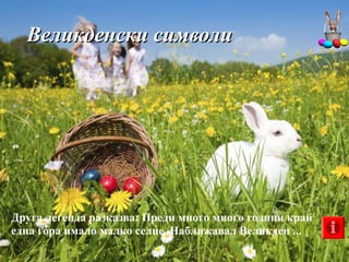Великденски символиВеликденски символи
Друга легенда разказва: Преди много много години край
една гора имало малко селце. Наближавал Великден ...
 