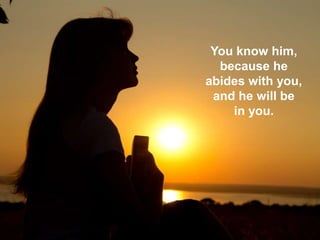 You know him,
because he
abides with you,
and he will be
in you.
 