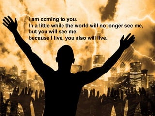 I am coming to you.
In a little while the world will no longer see me,
but you will see me;
because I live, you also will live.
 