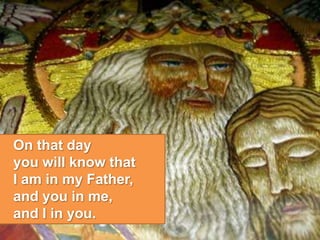 On that day
you will know that
I am in my Father,
and you in me,
and I in you.
 