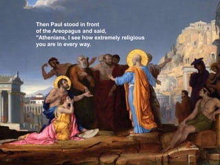 Then Paul stood in front
of the Areopagus and said,
"Athenians, I see how extremely religious
you are in every way.
 