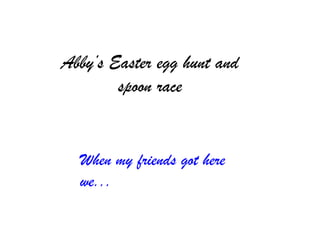 Abby’s Easter egg hunt and
        spoon race


  When my friends got here
  we...
 