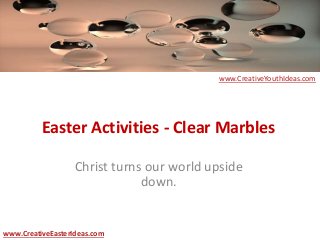 Easter Activities - Clear Marbles
Christ turns our world upside
down.
www.CreativeEasterIdeas.com
www.CreativeYouthIdeas.com
 
