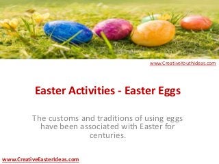Easter Activities - Easter Eggs
The customs and traditions of using eggs
have been associated with Easter for
centuries.
www.CreativeEasterIdeas.com
www.CreativeYouthIdeas.com
 
