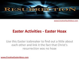 Easter Activities - Easter Hoax
Use this Easter icebreaker to find out a little about
each other and link it the fact that Christ's
resurrection was no hoax
www.CreativeEasterIdeas.com
www.CreativeYouthIdeas.com
 