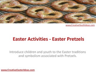Easter Activities - Easter Pretzels
Introduce children and youth to the Easter traditions
and symbolism associated with Pretzels.
www.CreativeEasterIdeas.com
www.CreativeYouthIdeas.com
 