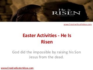 Easter Activities - He Is
Risen
God did the impossible by raising his Son
Jesus from the dead.
www.CreativeEasterIdeas.com
www.CreativeYouthIdeas.com
 
