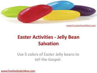Easter Activities - Jelly Bean
Salvation
Use 5 colors of Easter Jelly beans to
tell the Gospel.
www.CreativeEasterIdeas.com
www.CreativeYouthIdeas.com
 