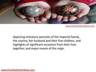 depicting miniature portraits of the Imperial family,
the czarina, her husband and their five children, and
highlights of significant occasions from their lives
together, and major events of the reign.
www.CreativeEasterIdeas.com
www.CreativeYouthIdeas.com
 