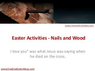 Easter Activities - Nails and Wood
I love you” was what Jesus was saying when
he died on the cross.
www.CreativeEasterIdeas.com
www.CreativeYouthIdeas.com
 