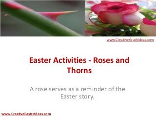 Easter Activities - Roses and
Thorns
A rose serves as a reminder of the
Easter story.
www.CreativeEasterIdeas.com
www.CreativeYouthIdeas.com
 