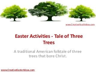 Easter Activities - Tale of Three
Trees
A traditional American folktale of three
trees that bore Christ.
www.CreativeEasterIdeas.com
www.CreativeYouthIdeas.com
 