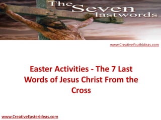 Easter Activities - The 7 Last
Words of Jesus Christ From the
Cross
www.CreativeEasterIdeas.com
www.CreativeYouthIdeas.com
 