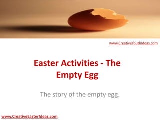 Easter Activities - The
Empty Egg
The story of the empty egg.
www.CreativeEasterIdeas.com
www.CreativeYouthIdeas.com
 