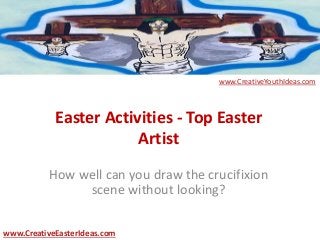 Easter Activities - Top Easter
Artist
How well can you draw the crucifixion
scene without looking?
www.CreativeEasterIdeas.com
www.CreativeYouthIdeas.com
 