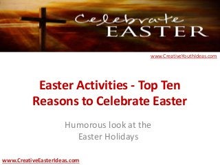 Easter Activities - Top Ten
Reasons to Celebrate Easter
Humorous look at the
Easter Holidays
www.CreativeEasterIdeas.com
www.CreativeYouthIdeas.com
 