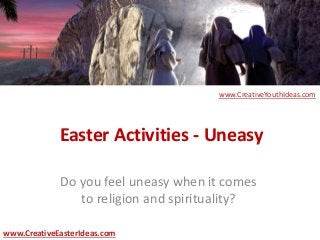 Easter Activities - Uneasy
Do you feel uneasy when it comes
to religion and spirituality?
www.CreativeEasterIdeas.com
www.CreativeYouthIdeas.com
 