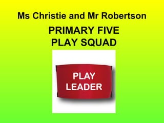 Ms Christie and Mr Robertson
PRIMARY FIVE
PLAY SQUAD
 