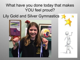 What have you done today that makes
YOU feel proud?
Lily Gold and Silver Gymnastics
 
