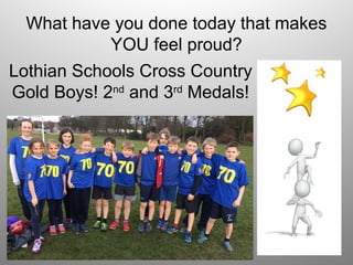 What have you done today that makes
YOU feel proud?
Lothian Schools Cross Country
Gold Boys! 2nd
and 3rd
Medals!
 