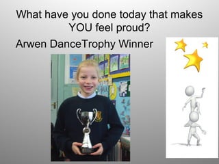What have you done today that makes
YOU feel proud?
Arwen DanceTrophy Winner
 