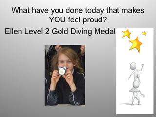 What have you done today that makes
YOU feel proud?
Ellen Level 2 Gold Diving Medal
 