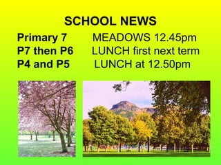 SCHOOL NEWS
Primary 7 MEADOWS 12.45pm
P7 then P6 LUNCH first next term
P4 and P5 LUNCH at 12.50pm
 