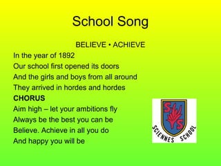 School Song
BELIEVE • ACHIEVE
In the year of 1892
Our school first opened its doors
And the girls and boys from all around
They arrived in hordes and hordes
CHORUS
Aim high – let your ambitions fly
Always be the best you can be
Believe. Achieve in all you do
And happy you will be
 