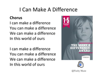 I Can Make A Difference
Chorus
I can make a difference
You can make a difference
We can make a difference
In this world of ours
I can make a difference
You can make a difference
We can make a difference
In this world of ours
@Fischy Music
 