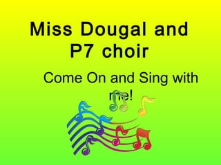 Miss Dougal and
P7 choir
Come On and Sing with
me!
 