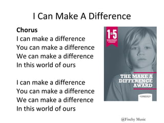 I Can Make A Difference
Chorus
I can make a difference
You can make a difference
We can make a difference
In this world of ours
I can make a difference
You can make a difference
We can make a difference
In this world of ours
@Fischy Music
 