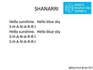SHANARRI
Hello sunshine. Hello blue sky
S-H-A-N-A-R-R-I
Hello sunshine. Hello blue sky
S-H-A-N-A-R-R-I
S-H-A-N-A-R-R-I
@Raymond Burke 2015
 