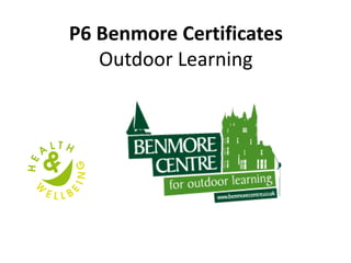 P6 Benmore Certificates
Outdoor Learning
 