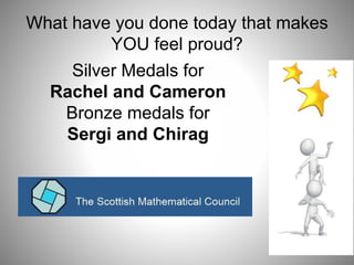 What have you done today that makes
YOU feel proud?
Silver Medals for
Rachel and Cameron
Bronze medals for
Sergi and Chirag
 