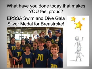 What have you done today that makes
YOU feel proud?
EPSSA Swim and Dive Gala
Silver Medal for Breastroke!
 