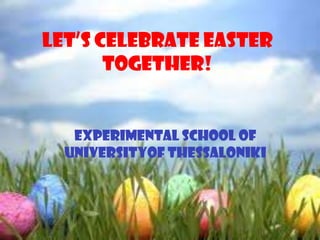 LET’S celebrate Easter
together!
Experimental school of
universityof thessaloniki
 