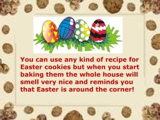 !
You can use any kind of recipe for
Easter cookies but when you start
baking them the whole house will
smell very nice and reminds you
that Easter is around the corner!
 