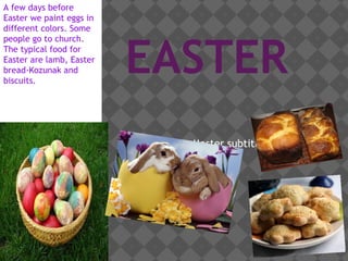 A few days before
Easter we paint eggs in
different colors. Some



                          EASTER
people go to church.
The typical food for
Easter are lamb, Easter
bread-Kozunak and
biscuits.




                          Click to edit Master subtitle style
 
