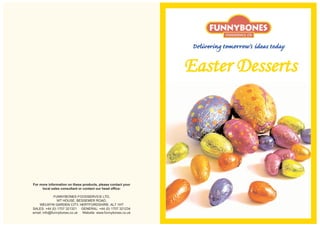 Delivering tomorrow’s ideas today

                                                              Easter Desserts




For more information on these products, please contact your
     local sales consultant or contact our head office:

              FUNNYBONES FOODSERVICE LTD,
               WT HOUSE, BESSEMER ROAD,
    WELWYN GARDEN CITY, HERTFORDSHIRE. AL7 1HT
SALES: +44 (0) 1707 321321 GENERAL: +44 (0) 1707 321234
email: info@funnybones.co.uk Website: www.funnybones.co.uk
 
