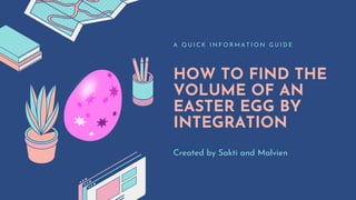 HOW TO FIND THE
VOLUME OF AN
EASTER EGG BY
INTEGRATION
A Q U I C K I N F O R M A T I O N G U I D E
Created by Sakti and Malvien
 