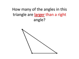 How many of the angles in this
triangle are larger than a right
angle?
 