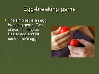 Egg-breaking gameEgg-breaking game
► The simplest is an eggThe simplest is an egg
breaking game. Twobreaking game. Two
players holding anplayers holding an
Easter egg and hitEaster egg and hit
each other’s egg.each other’s egg.
 
