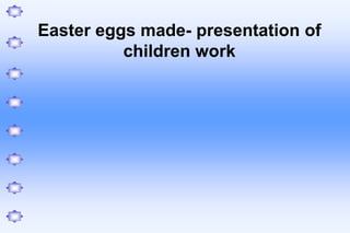 Easter eggs made- presentation of
          children work
 